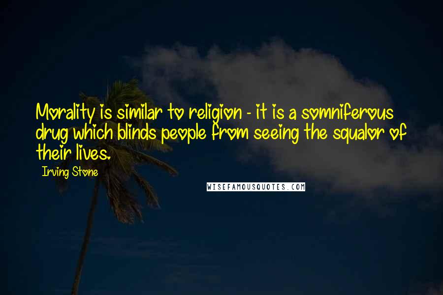 Irving Stone Quotes: Morality is similar to religion - it is a somniferous drug which blinds people from seeing the squalor of their lives.