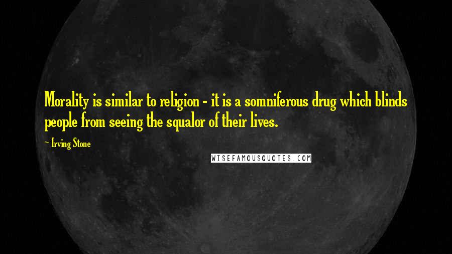 Irving Stone Quotes: Morality is similar to religion - it is a somniferous drug which blinds people from seeing the squalor of their lives.