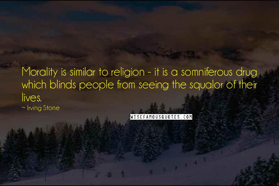 Irving Stone Quotes: Morality is similar to religion - it is a somniferous drug which blinds people from seeing the squalor of their lives.