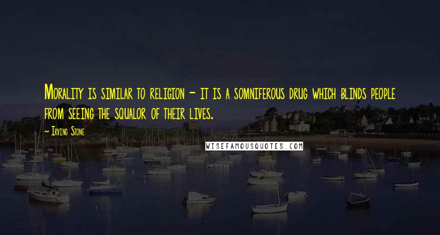 Irving Stone Quotes: Morality is similar to religion - it is a somniferous drug which blinds people from seeing the squalor of their lives.