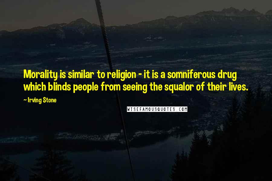 Irving Stone Quotes: Morality is similar to religion - it is a somniferous drug which blinds people from seeing the squalor of their lives.