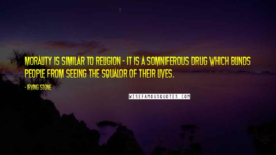 Irving Stone Quotes: Morality is similar to religion - it is a somniferous drug which blinds people from seeing the squalor of their lives.