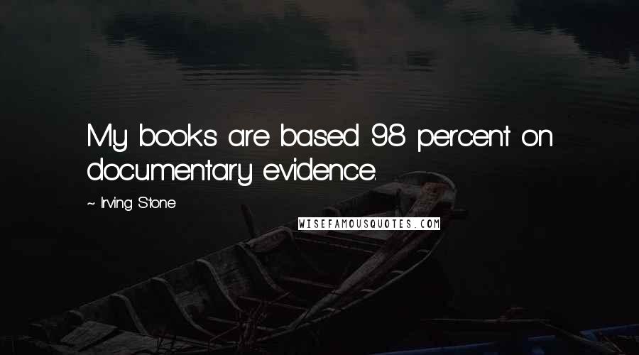 Irving Stone Quotes: My books are based 98 percent on documentary evidence.