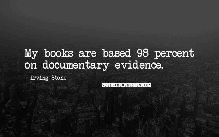 Irving Stone Quotes: My books are based 98 percent on documentary evidence.