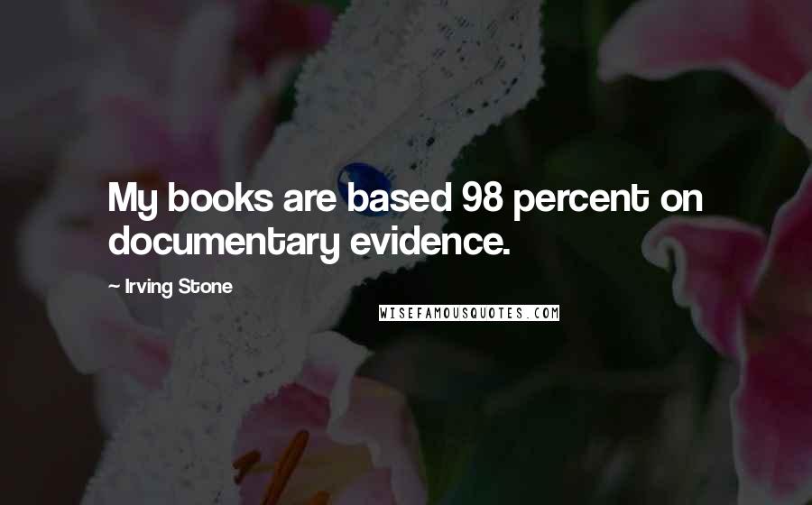 Irving Stone Quotes: My books are based 98 percent on documentary evidence.