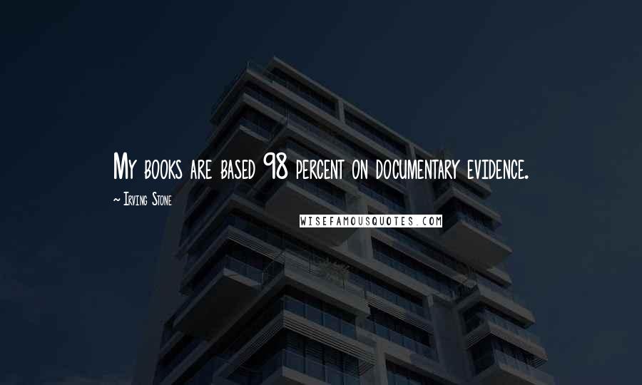 Irving Stone Quotes: My books are based 98 percent on documentary evidence.