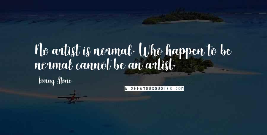 Irving Stone Quotes: No artist is normal. Who happen to be normal cannot be an artist.