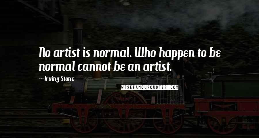 Irving Stone Quotes: No artist is normal. Who happen to be normal cannot be an artist.