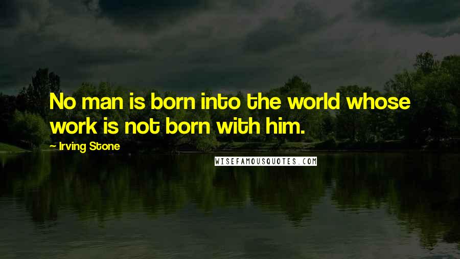 Irving Stone Quotes: No man is born into the world whose work is not born with him.