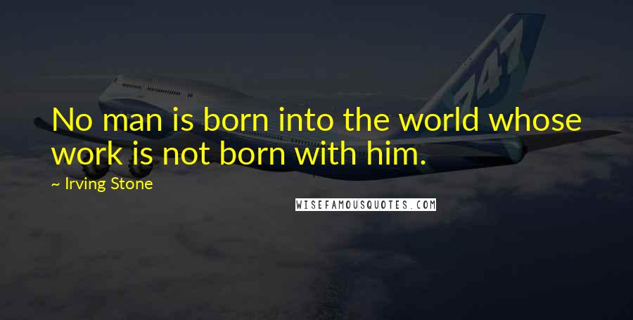 Irving Stone Quotes: No man is born into the world whose work is not born with him.
