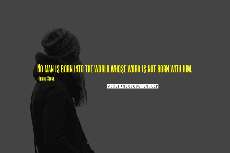 Irving Stone Quotes: No man is born into the world whose work is not born with him.