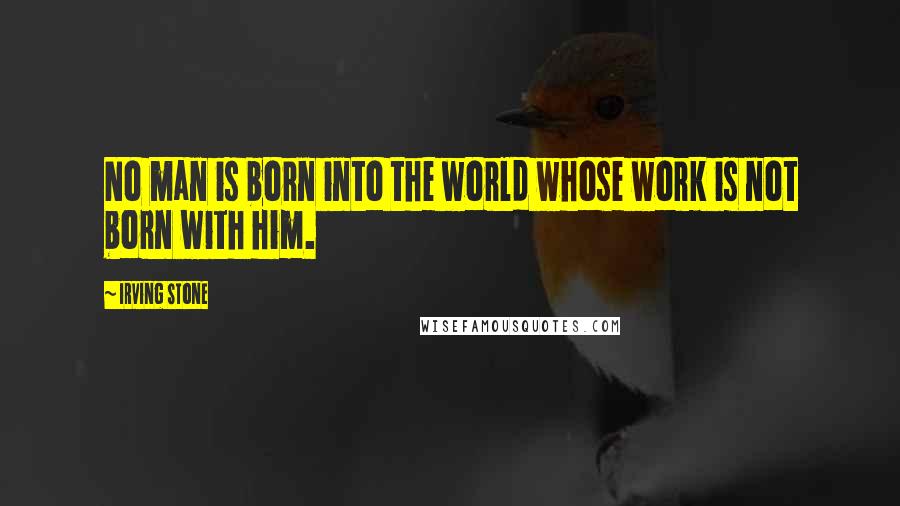 Irving Stone Quotes: No man is born into the world whose work is not born with him.