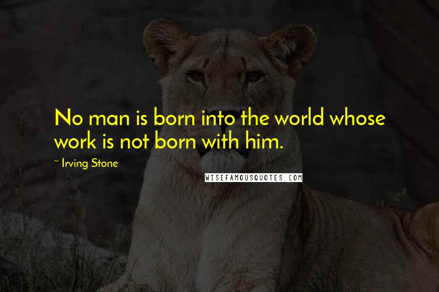 Irving Stone Quotes: No man is born into the world whose work is not born with him.