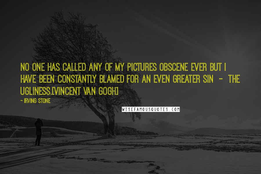 Irving Stone Quotes: No one has called any of my pictures obscene ever but I have been constantly blamed for an even greater sin  -  the ugliness.[Vincent Van Gogh]