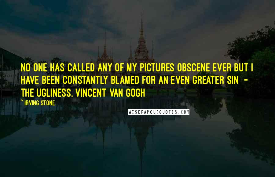 Irving Stone Quotes: No one has called any of my pictures obscene ever but I have been constantly blamed for an even greater sin  -  the ugliness.[Vincent Van Gogh]