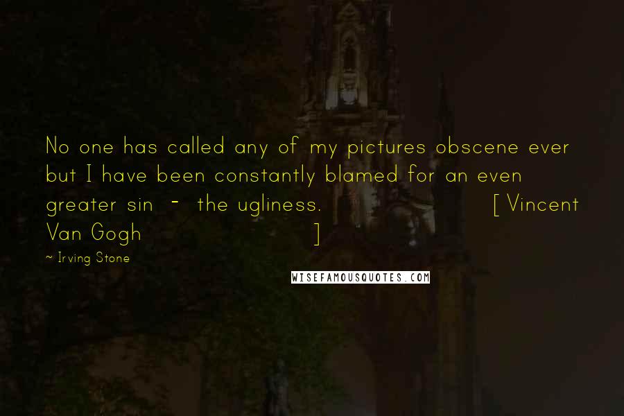 Irving Stone Quotes: No one has called any of my pictures obscene ever but I have been constantly blamed for an even greater sin  -  the ugliness.[Vincent Van Gogh]