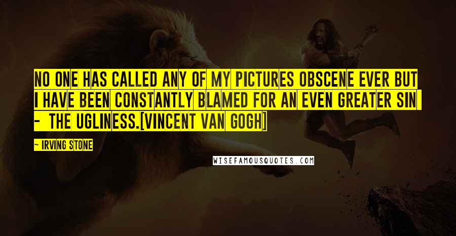 Irving Stone Quotes: No one has called any of my pictures obscene ever but I have been constantly blamed for an even greater sin  -  the ugliness.[Vincent Van Gogh]