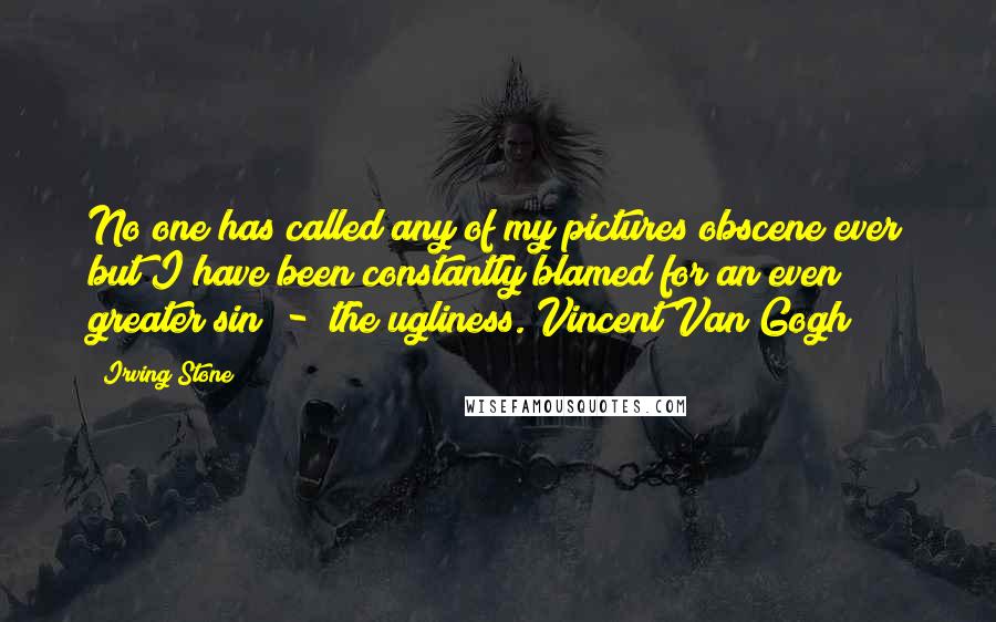 Irving Stone Quotes: No one has called any of my pictures obscene ever but I have been constantly blamed for an even greater sin  -  the ugliness.[Vincent Van Gogh]
