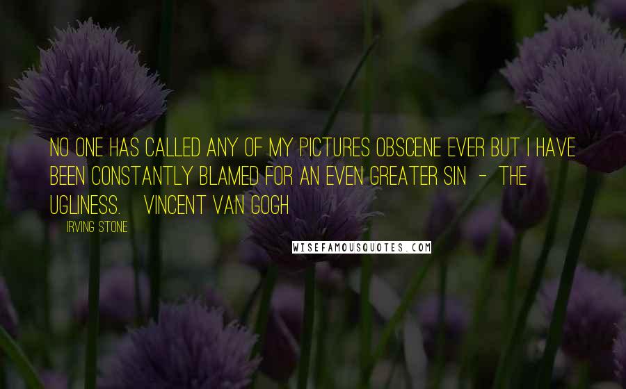 Irving Stone Quotes: No one has called any of my pictures obscene ever but I have been constantly blamed for an even greater sin  -  the ugliness.[Vincent Van Gogh]
