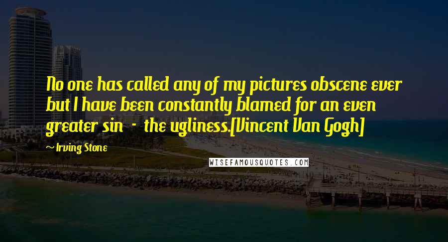 Irving Stone Quotes: No one has called any of my pictures obscene ever but I have been constantly blamed for an even greater sin  -  the ugliness.[Vincent Van Gogh]