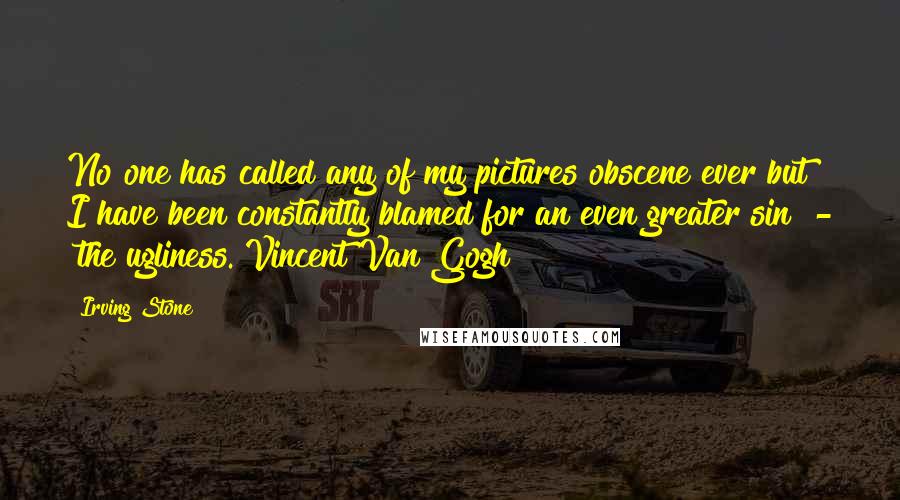 Irving Stone Quotes: No one has called any of my pictures obscene ever but I have been constantly blamed for an even greater sin  -  the ugliness.[Vincent Van Gogh]