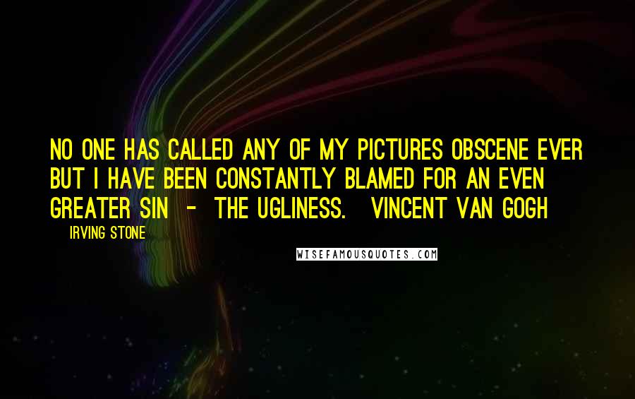 Irving Stone Quotes: No one has called any of my pictures obscene ever but I have been constantly blamed for an even greater sin  -  the ugliness.[Vincent Van Gogh]