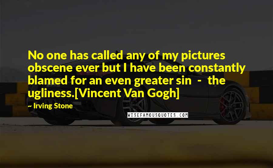 Irving Stone Quotes: No one has called any of my pictures obscene ever but I have been constantly blamed for an even greater sin  -  the ugliness.[Vincent Van Gogh]