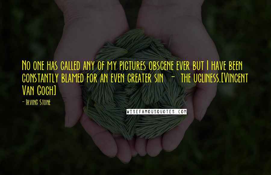 Irving Stone Quotes: No one has called any of my pictures obscene ever but I have been constantly blamed for an even greater sin  -  the ugliness.[Vincent Van Gogh]