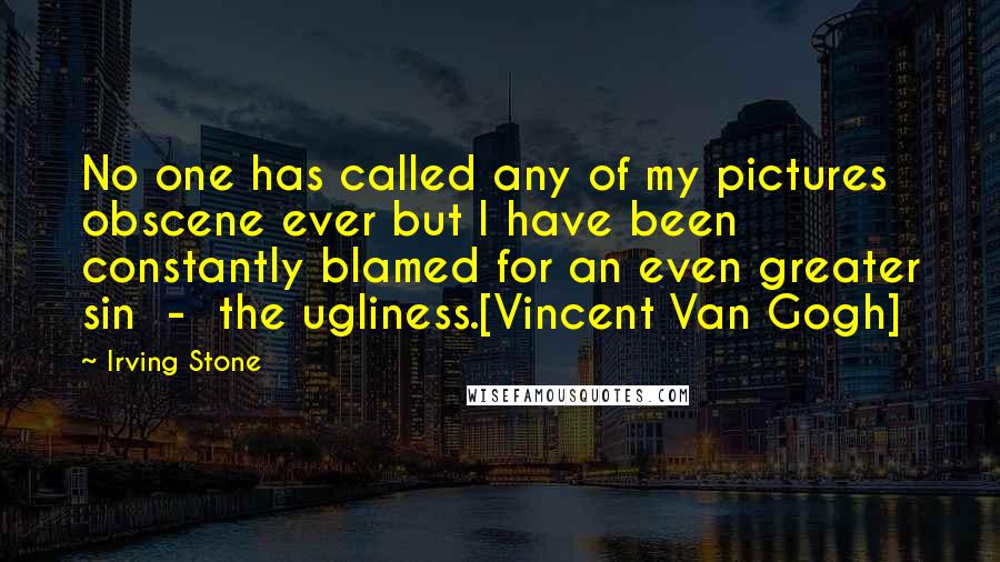 Irving Stone Quotes: No one has called any of my pictures obscene ever but I have been constantly blamed for an even greater sin  -  the ugliness.[Vincent Van Gogh]
