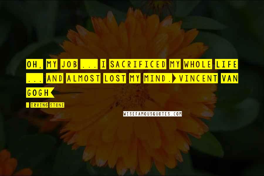 Irving Stone Quotes: Oh, my job ... I sacrificed my whole life ... and almost lost my mind.[Vincent Van Gogh]