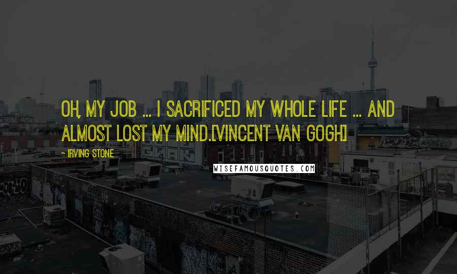 Irving Stone Quotes: Oh, my job ... I sacrificed my whole life ... and almost lost my mind.[Vincent Van Gogh]