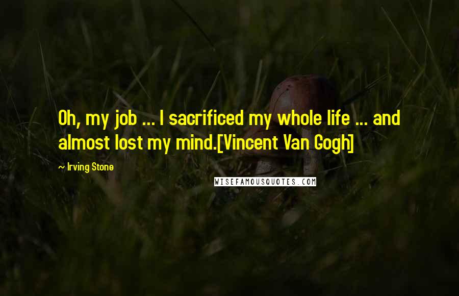 Irving Stone Quotes: Oh, my job ... I sacrificed my whole life ... and almost lost my mind.[Vincent Van Gogh]