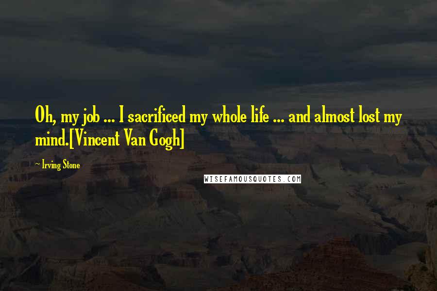 Irving Stone Quotes: Oh, my job ... I sacrificed my whole life ... and almost lost my mind.[Vincent Van Gogh]