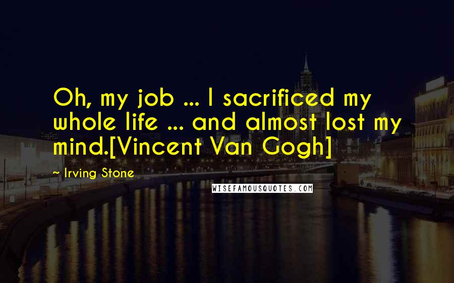 Irving Stone Quotes: Oh, my job ... I sacrificed my whole life ... and almost lost my mind.[Vincent Van Gogh]