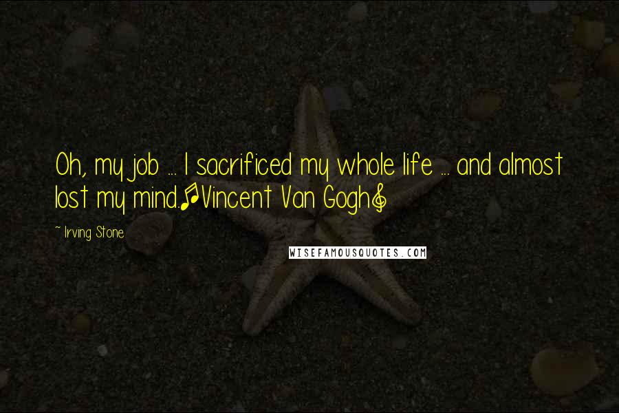 Irving Stone Quotes: Oh, my job ... I sacrificed my whole life ... and almost lost my mind.[Vincent Van Gogh]