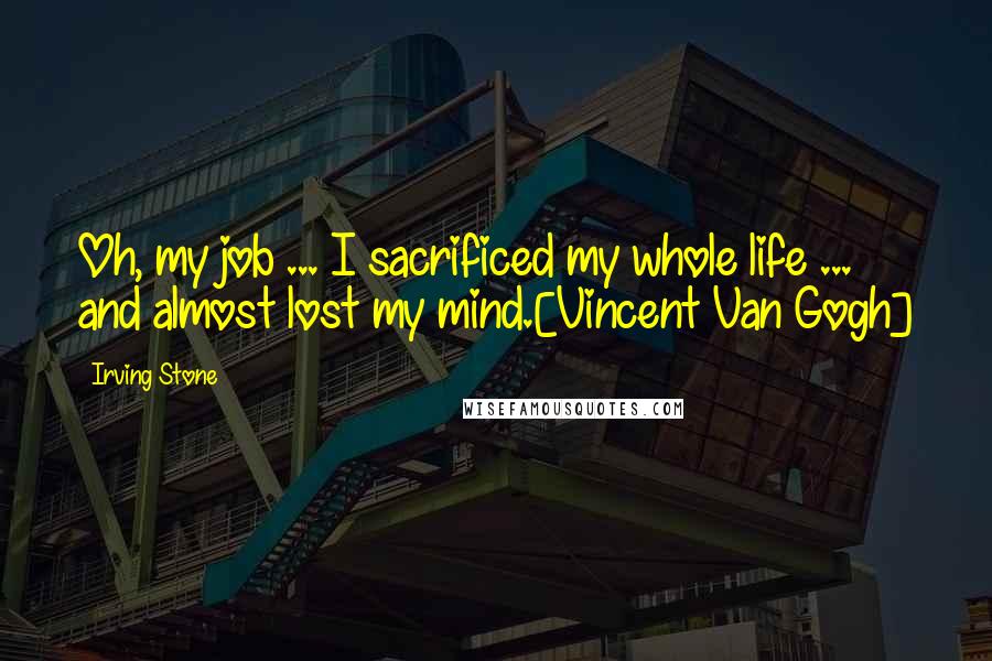 Irving Stone Quotes: Oh, my job ... I sacrificed my whole life ... and almost lost my mind.[Vincent Van Gogh]