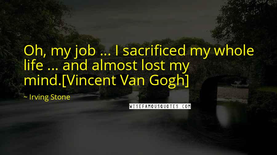 Irving Stone Quotes: Oh, my job ... I sacrificed my whole life ... and almost lost my mind.[Vincent Van Gogh]