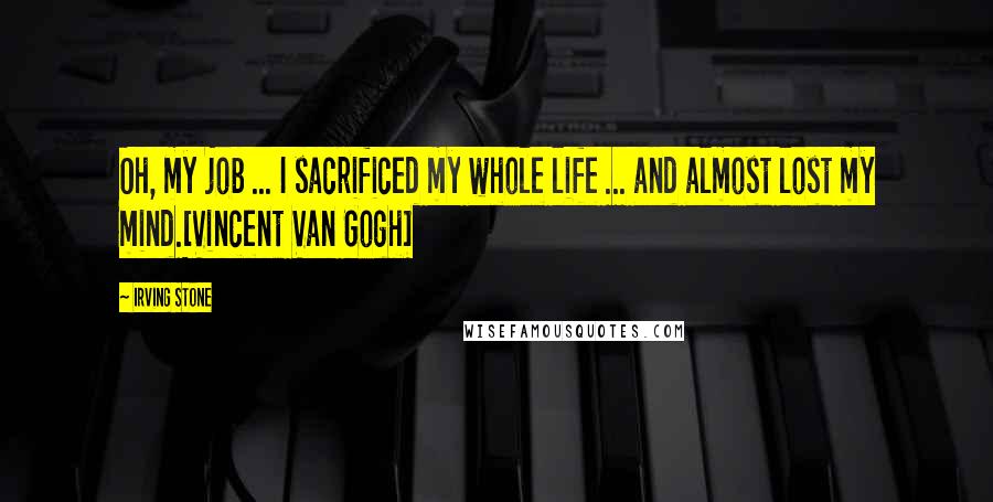 Irving Stone Quotes: Oh, my job ... I sacrificed my whole life ... and almost lost my mind.[Vincent Van Gogh]