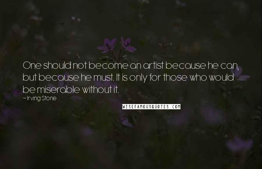 Irving Stone Quotes: One should not become an artist because he can, but because he must. It is only for those who would be miserable without it.