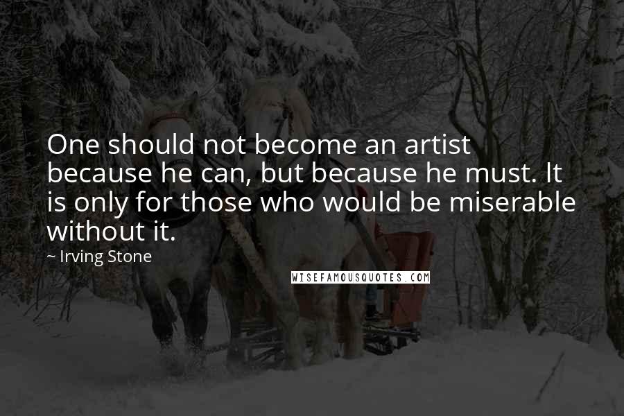Irving Stone Quotes: One should not become an artist because he can, but because he must. It is only for those who would be miserable without it.