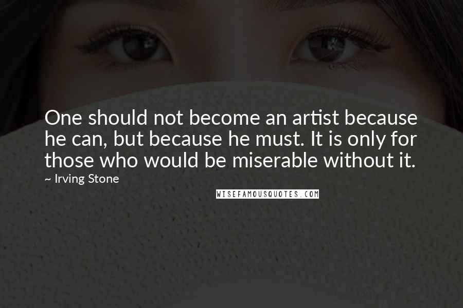 Irving Stone Quotes: One should not become an artist because he can, but because he must. It is only for those who would be miserable without it.