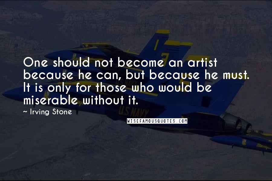 Irving Stone Quotes: One should not become an artist because he can, but because he must. It is only for those who would be miserable without it.