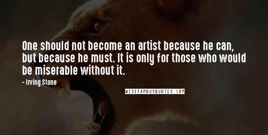 Irving Stone Quotes: One should not become an artist because he can, but because he must. It is only for those who would be miserable without it.