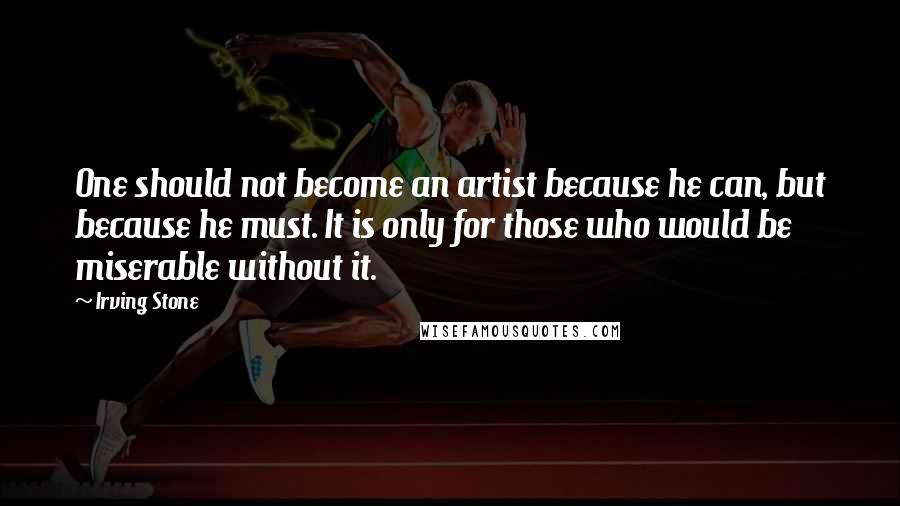 Irving Stone Quotes: One should not become an artist because he can, but because he must. It is only for those who would be miserable without it.