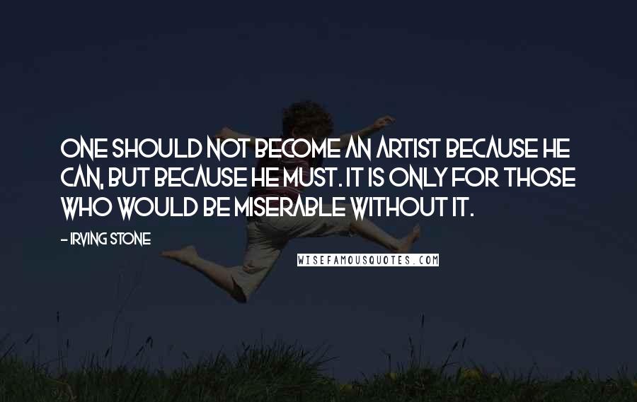 Irving Stone Quotes: One should not become an artist because he can, but because he must. It is only for those who would be miserable without it.