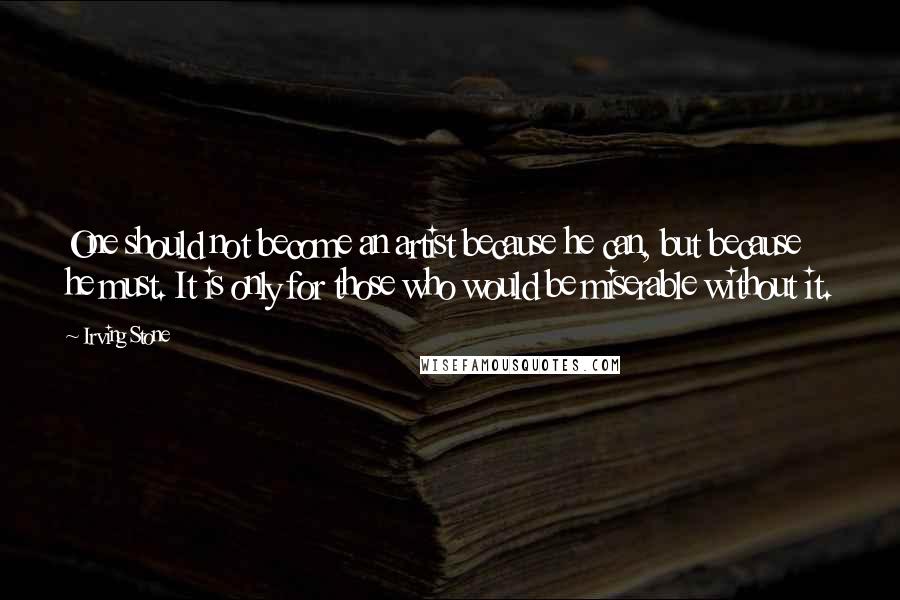 Irving Stone Quotes: One should not become an artist because he can, but because he must. It is only for those who would be miserable without it.