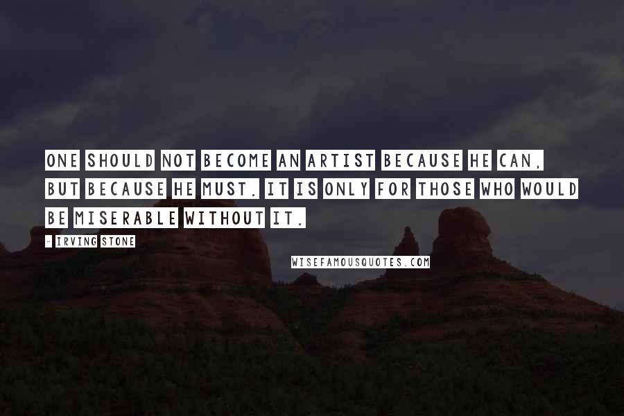 Irving Stone Quotes: One should not become an artist because he can, but because he must. It is only for those who would be miserable without it.