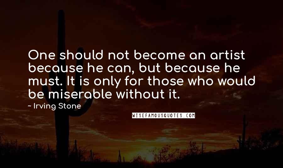Irving Stone Quotes: One should not become an artist because he can, but because he must. It is only for those who would be miserable without it.