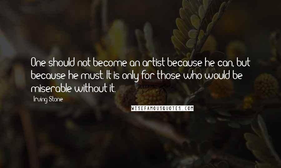 Irving Stone Quotes: One should not become an artist because he can, but because he must. It is only for those who would be miserable without it.