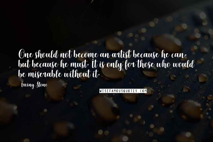 Irving Stone Quotes: One should not become an artist because he can, but because he must. It is only for those who would be miserable without it.